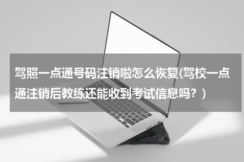 驾照一点通号码注销啦怎么恢复(驾校一点通注销后教练还能收到考试信息吗？)