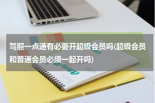 驾照一点通有必要开超级会员吗(超级会员和普通会员必须一起开吗)
