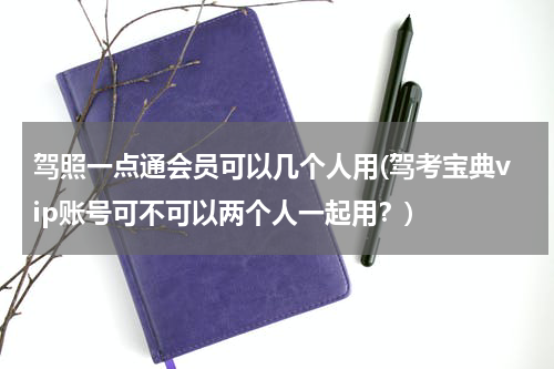 驾照一点通会员可以几个人用(驾考宝典vip账号可不可以两个人一起用？)