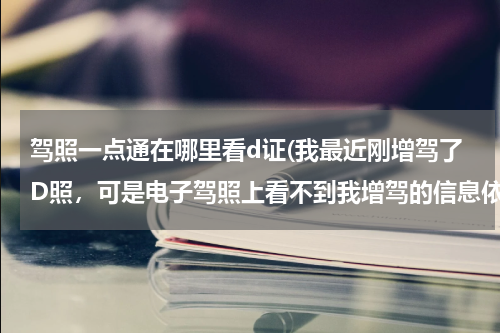 驾照一点通在哪里看d证(我最近刚增驾了D照，可是电子驾照上看不到我增驾的信息依然还是C1 不应该显示C1D吗？是怎么回事)