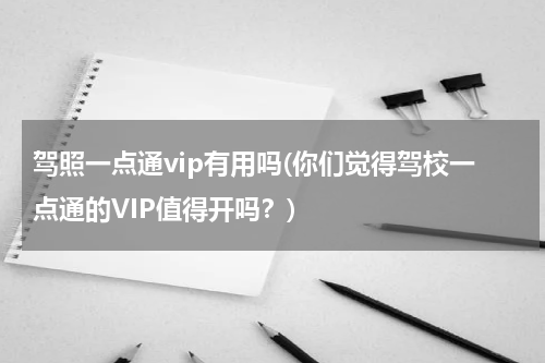 驾照一点通vip有用吗(你们觉得驾校一点通的VIP值得开吗？)