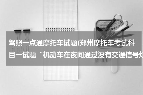 驾照一点通摩托车试题(郑州摩托车考试科目一试题“机动车在夜间通过没有交通信号灯控制的交叉路口时，要怎样使用灯光？”)