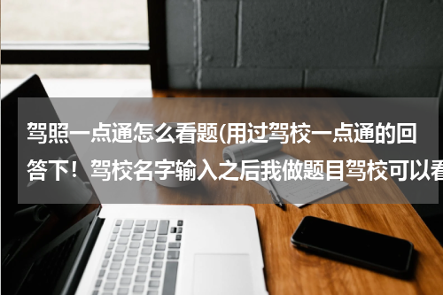 驾照一点通怎么看题(用过驾校一点通的回答下！驾校名字输入之后我做题目驾校可以看到吗？驾校输入在哪可以看到随便输入的我)