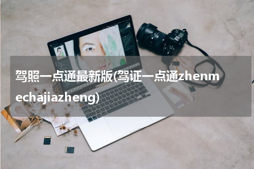 驾照一点通最新版(驾证一点通zhenmechajiazheng)