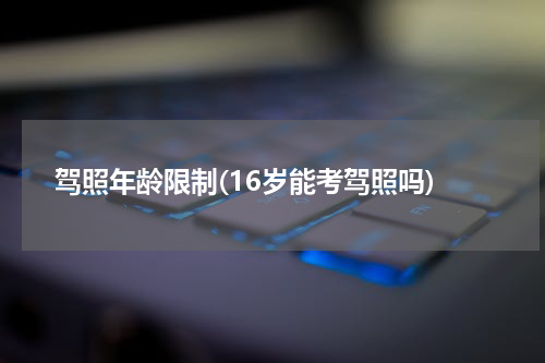 驾照年龄限制(16岁能考驾照吗)