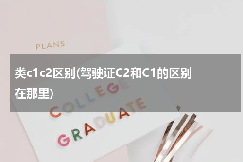 类c1c2区别(驾驶证C2和C1的区别在那里)