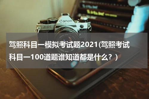 驾照科目一模拟考试题2021(驾照考试科目一100道题谁知道都是什么？)