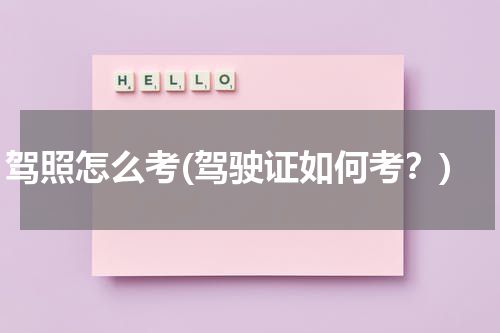 驾照怎么考(驾驶证如何考？)
