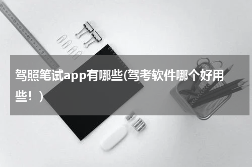 驾照笔试app有哪些(驾考软件哪个好用些！)
