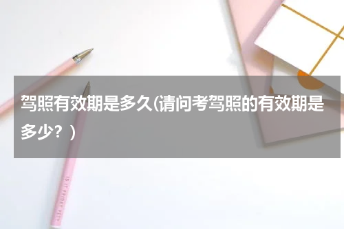 驾照有效期是多久(请问考驾照的有效期是多少？)