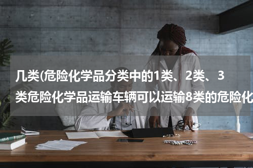 几类(危险化学品分类中的1类、2类、3类危险化学品运输车辆可以运输8类的危险化学品吗)