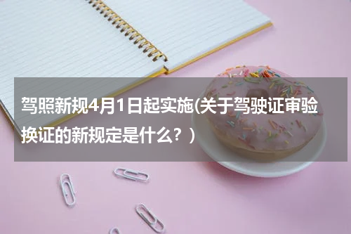 驾照新规4月1日起实施(关于驾驶证审验换证的新规定是什么？)