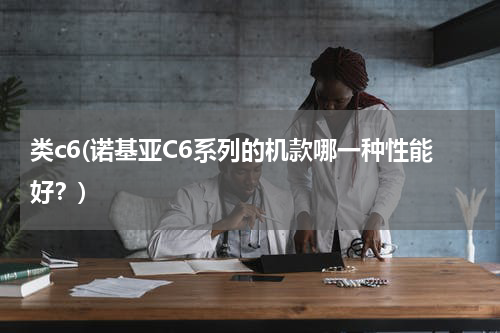 类c6(诺基亚C6系列的机款哪一种性能好？)