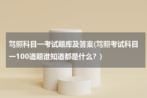 驾照科目一考试题库及答案(驾照考试科目一100道题谁知道都是什么？)