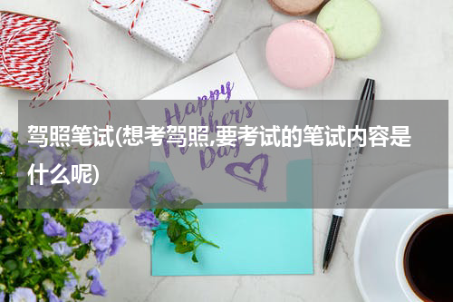 驾照笔试(想考驾照,要考试的笔试内容是什么呢)