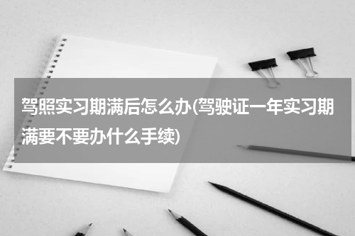 驾照实习期满后怎么办(驾驶证一年实习期满要不要办什么手续)