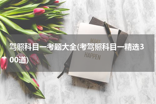 驾照科目一考题大全(考驾照科目一精选300道)