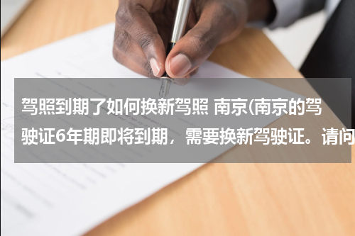 驾照到期了如何换新驾照 南京(南京的驾驶证6年期即将到期，需要换新驾驶证。请问在那里换？需要什么手续？需要多少钱？(本人在南京市)
