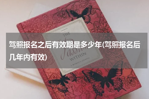 驾照报名之后有效期是多少年(驾照报名后几年内有效)