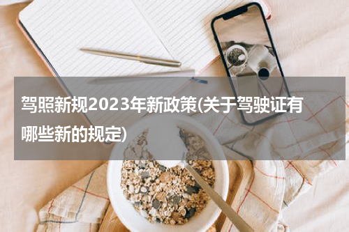 驾照新规2023年新政策(关于驾驶证有哪些新的规定)