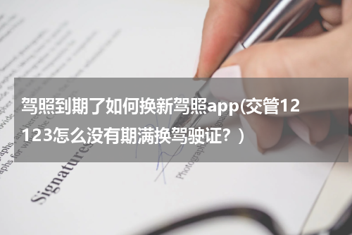 驾照到期了如何换新驾照app(交管12123怎么没有期满换驾驶证？)