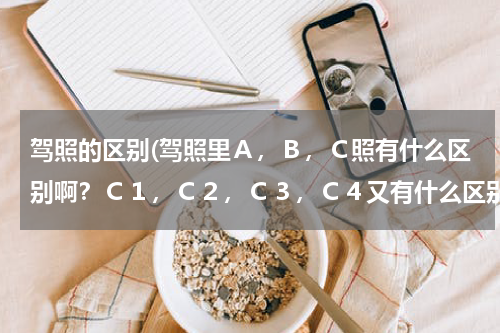 驾照的区别(驾照里Ａ，Ｂ，Ｃ照有什么区别啊？Ｃ１，Ｃ２，Ｃ３，Ｃ４又有什么区别？)