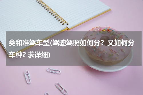 类和准驾车型(驾驶驾照如何分？又如何分车种? 求详细)