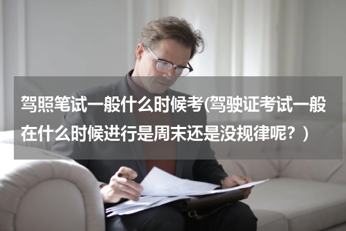 驾照笔试一般什么时候考(驾驶证考试一般在什么时候进行是周末还是没规律呢？)