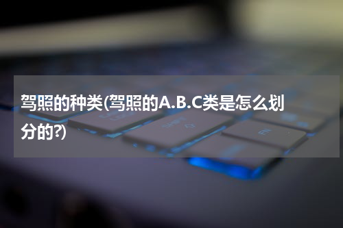 驾照的种类(驾照的A.B.C类是怎么划分的?)
