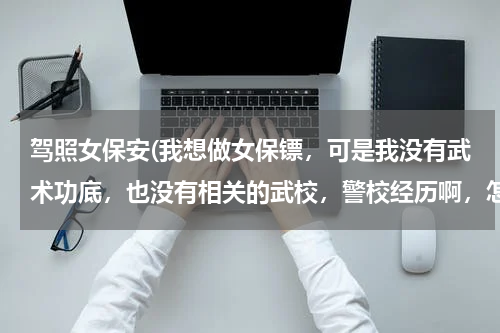 驾照女保安(我想做女保镖，可是我没有武术功底，也没有相关的武校，警校经历啊，怎么办？没有这些，真的不行？)