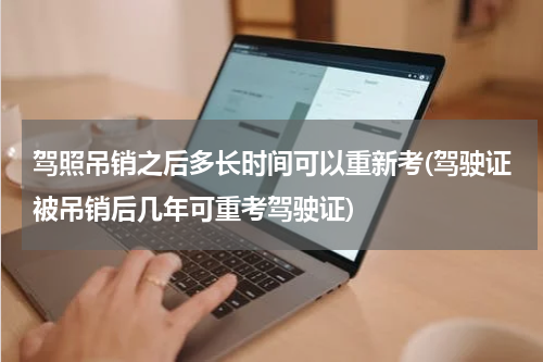 驾照吊销之后多长时间可以重新考(驾驶证被吊销后几年可重考驾驶证)