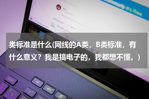 类标准是什么(网线的A类，B类标准，有什么意义？我是搞电子的，我都想不懂。)