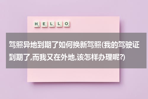 驾照异地到期了如何换新驾照(我的驾驶证到期了,而我又在外地,该怎样办理呢?)