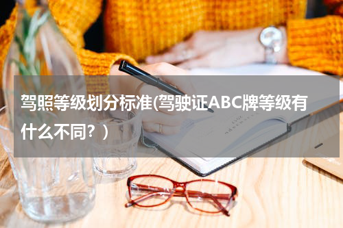 驾照等级划分标准(驾驶证ABC牌等级有什么不同？)