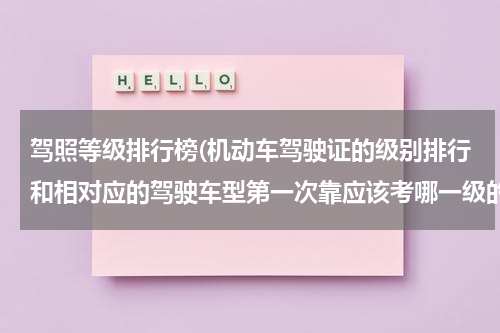 驾照等级排行榜(机动车驾驶证的级别排行和相对应的驾驶车型第一次靠应该考哪一级的还是可以直接越级靠要多少钱)