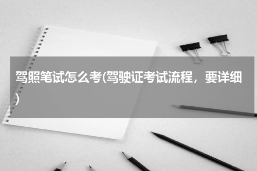 驾照笔试怎么考(驾驶证考试流程，要详细)