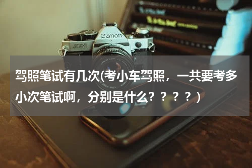 驾照笔试有几次(考小车驾照，一共要考多小次笔试啊，分别是什么？？？？)