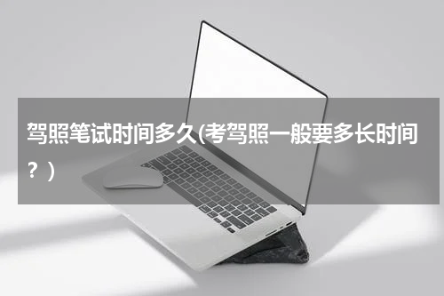 驾照笔试时间多久(考驾照一般要多长时间？)