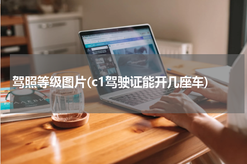 驾照等级图片(c1驾驶证能开几座车)