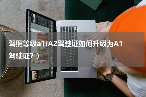 驾照等级a1(A2驾驶证如何升级为A1驾驶证？)