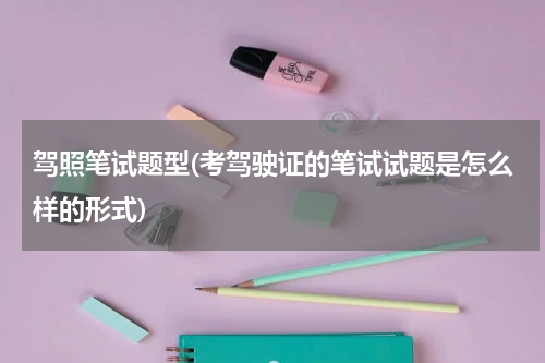 驾照笔试题型(考驾驶证的笔试试题是怎么样的形式)