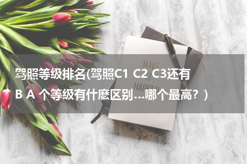 驾照等级排名(驾照C1 C2 C3还有B A 个等级有什麽区别…哪个最高？)