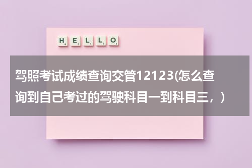 驾照考试成绩查询交管12123(怎么查询到自己考过的驾驶科目一到科目三，)