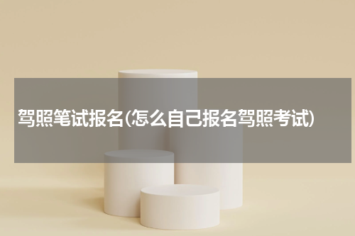 驾照笔试报名(怎么自己报名驾照考试)