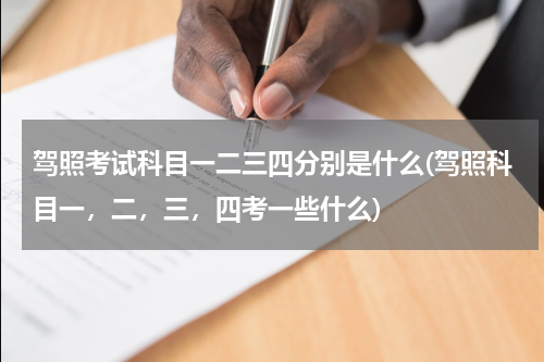 驾照考试科目一二三四分别是什么(驾照科目一，二，三，四考一些什么)