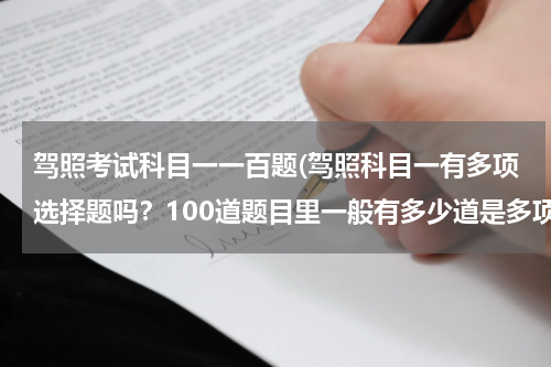 驾照考试科目一一百题(驾照科目一有多项选择题吗？100道题目里一般有多少道是多项选择题？)