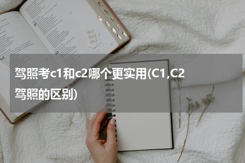 驾照考c1和c2哪个更实用(C1,C2驾照的区别)