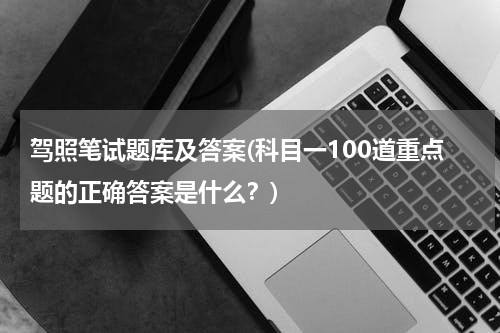 驾照笔试题库及答案(科目一100道重点题的正确答案是什么？)