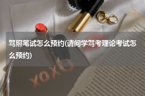 驾照笔试怎么预约(请问学驾考理论考试怎么预约)