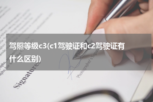 驾照等级c3(c1驾驶证和c2驾驶证有什么区别)